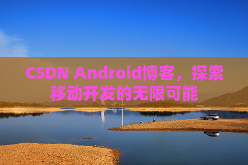 CSDN Android博客，探索移动开发的无限可能